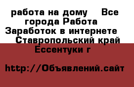 работа на дому  - Все города Работа » Заработок в интернете   . Ставропольский край,Ессентуки г.